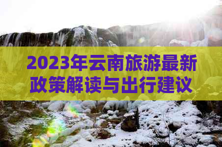 2023年云南旅游最新政策解读与出行建议，现在是否适合前往云南旅游？