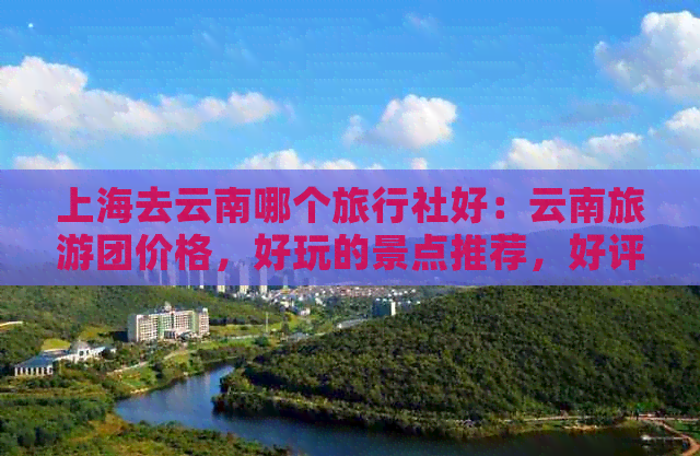 上海去云南哪个旅行社好：云南旅游团价格，好玩的景点推荐，好评如潮！