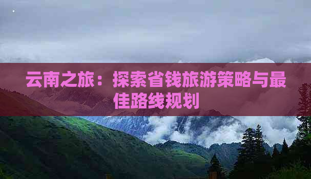 云南之旅：探索省钱旅游策略与更佳路线规划