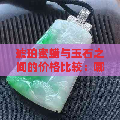 琥珀蜜蜡与玉石之间的价格比较：哪个更昂贵？