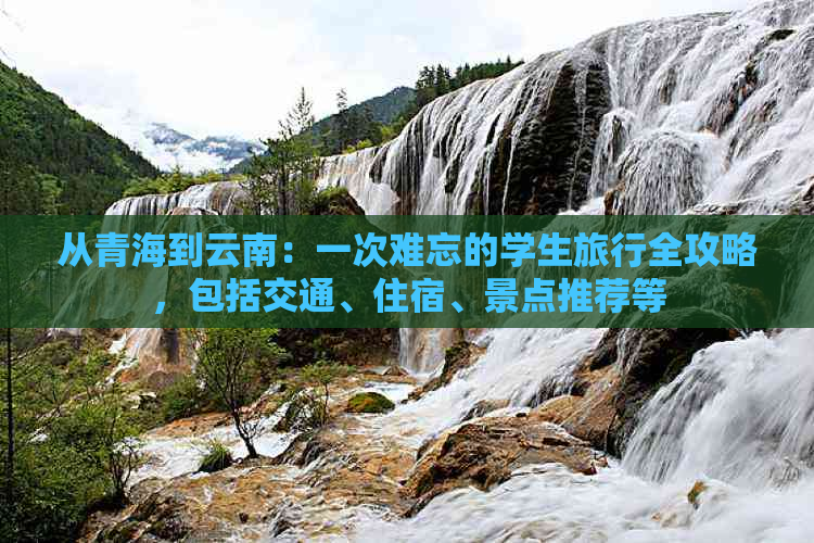 从青海到云南：一次难忘的学生旅行全攻略，包括交通、住宿、景点推荐等