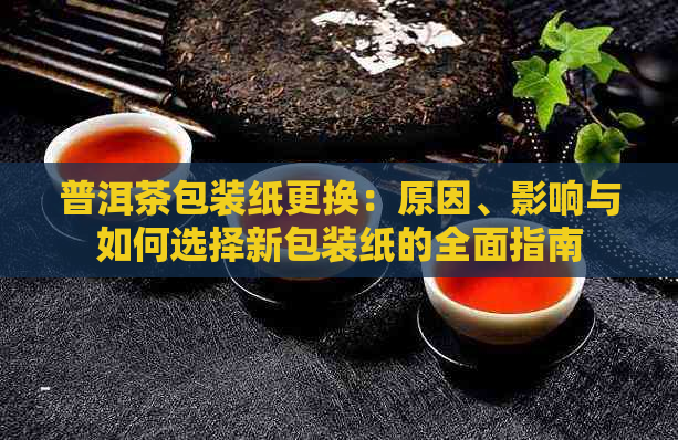 普洱茶包装纸更换：原因、影响与如何选择新包装纸的全面指南