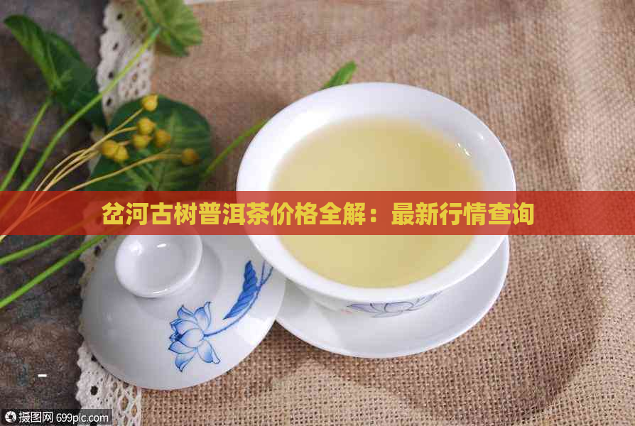 岔河古树普洱茶价格全解：最新行情查询