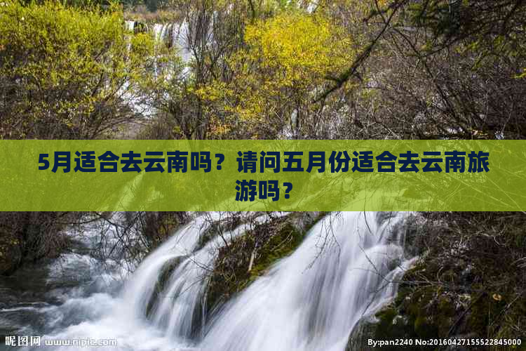 5月适合去云南吗？请问五月份适合去云南旅游吗？