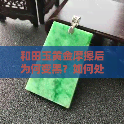 和田玉黄金摩擦后为何变黑？如何处理？