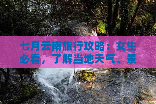 七月云南旅行攻略：女生必看，了解当地天气、景点及行程安排的全面指南