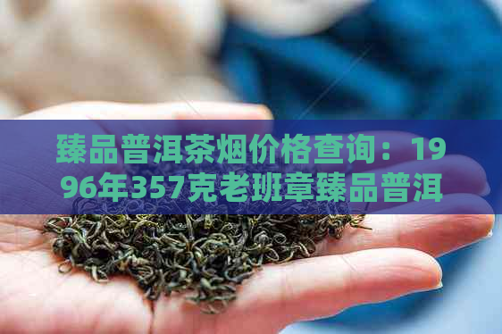 臻品普洱茶烟价格查询：1996年357克老班章臻品普洱茶饼