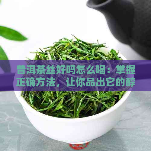 普洱茶丝好吗怎么喝：掌握正确方法，让你品出它的醇香与润