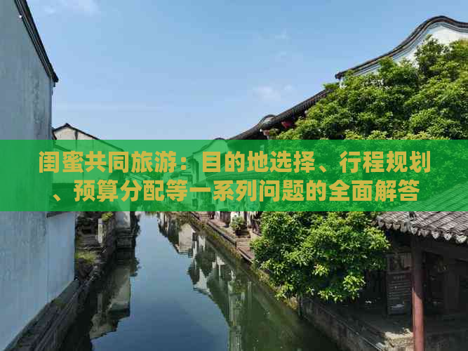 闺蜜共同旅游：目的地选择、行程规划、预算分配等一系列问题的全面解答