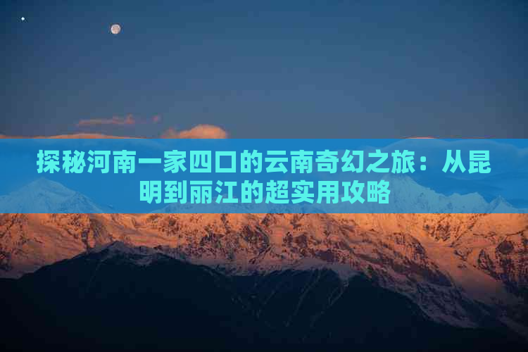 探秘河南一家四口的云南奇幻之旅：从昆明到丽江的超实用攻略