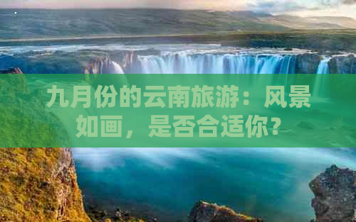 九月份的云南旅游：风景如画，是否合适你？