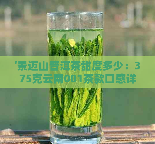 '景迈山普洱茶甜度多少：375克云南001茶款口感详细介绍及价格'