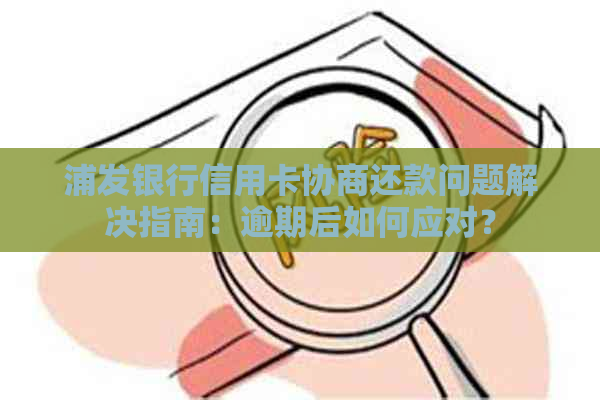 浦发银行信用卡协商还款问题解决指南：逾期后如何应对？