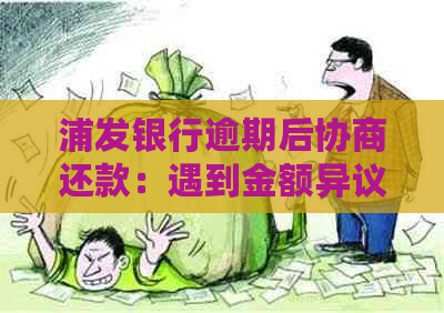 浦发银行逾期后协商还款：遇到金额异议？全面解决您可能遇到的相关问题