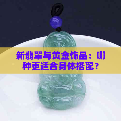 新翡翠与黄金饰品：哪种更适合身体搭配？