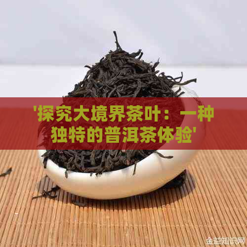 '探究大境界茶叶：一种独特的普洱茶体验'