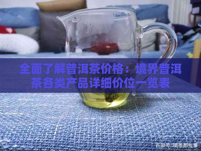 全面了解普洱茶价格：境界普洱茶各类产品详细价位一览表