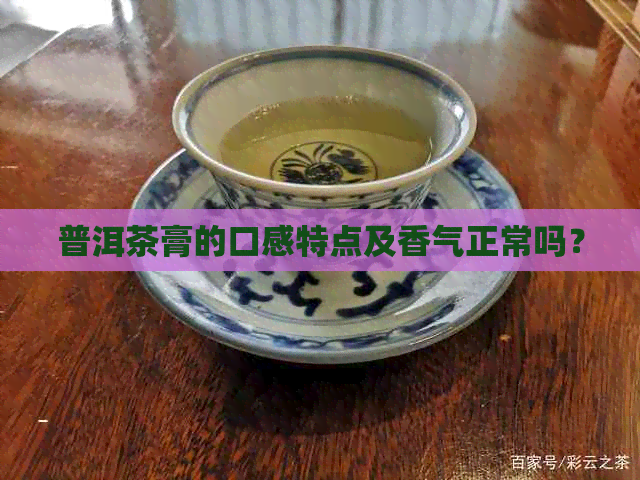 普洱茶膏的口感特点及香气正常吗？