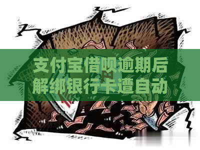 支付宝借呗逾期后解绑银行卡遭自动扣款：解决办法及还款资讯一览