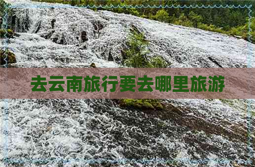 去云南旅行要去哪里旅游