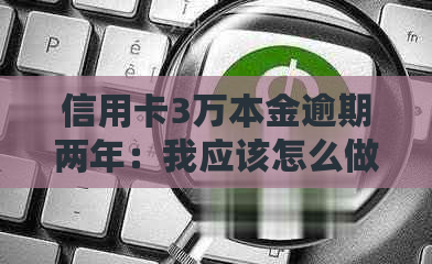 信用卡3万本金逾期两年：我应该怎么做？逾期后果如何解决？