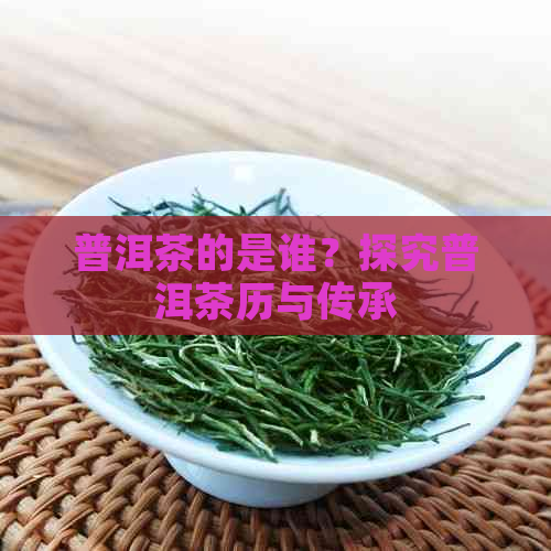 普洱茶的是谁？探究普洱茶历与传承