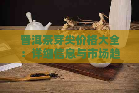 普洱茶芽尖价格大全：详细信息与市场趋势解析，助您轻松选购优质茶叶