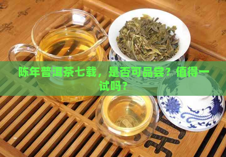 陈年普洱茶七载，是否可品尝？值得一试吗？