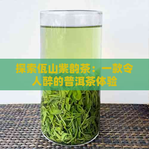 探索佤山紫韵茶：一款令人醉的普洱茶体验