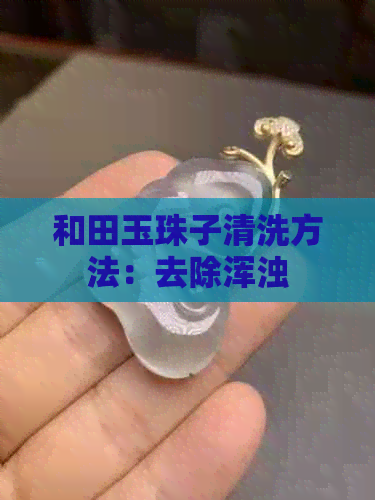 和田玉珠子清洗方法：去除浑浊