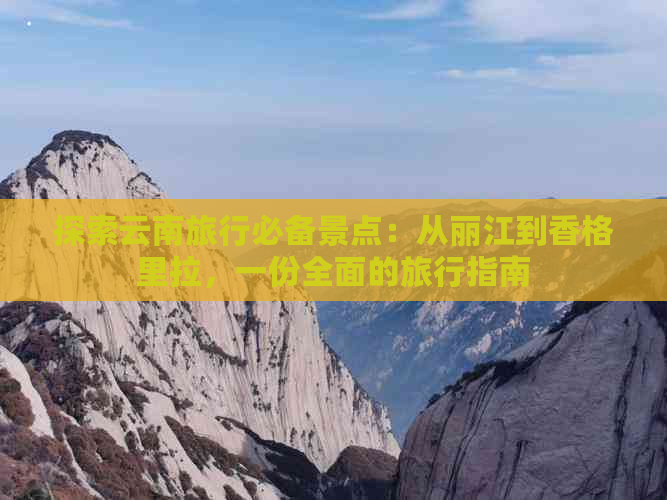 探索云南旅行必备景点：从丽江到香格里拉，一份全面的旅行指南