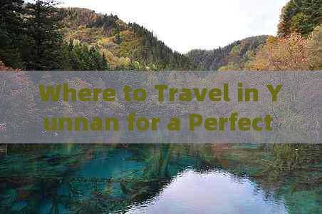 Where to Travel in Yunnan for a Perfect Trip: Your Ultimate Guide-