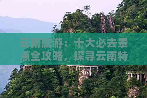 云南旅游：十大必去景点全攻略，探寻云南特色与文化之美