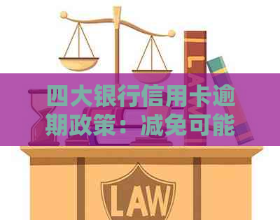 四大银行信用卡逾期政策：减免可能性及应对措