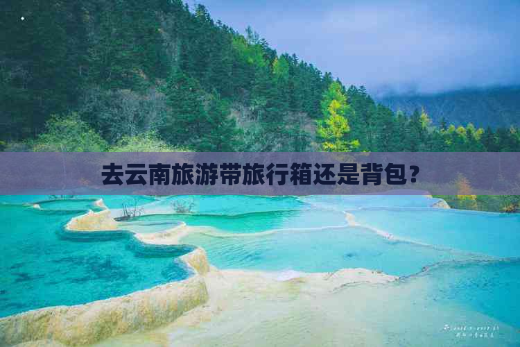 去云南旅游带旅行箱还是背包？