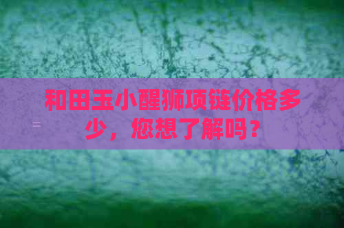 和田玉小醒狮项链价格多少，您想了解吗？