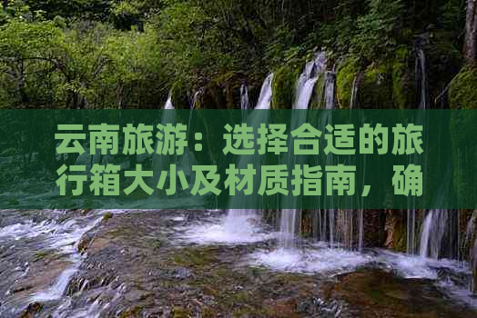 云南旅游：选择合适的旅行箱大小及材质指南，确保舒适和便利的旅行体验