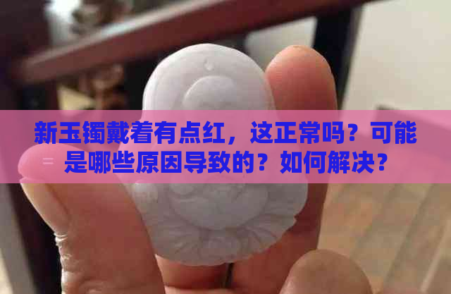 新玉镯戴着有点红，这正常吗？可能是哪些原因导致的？如何解决？