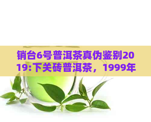 销台6号普洱茶真伪鉴别2019:下关砖普洱茶，1999年级别