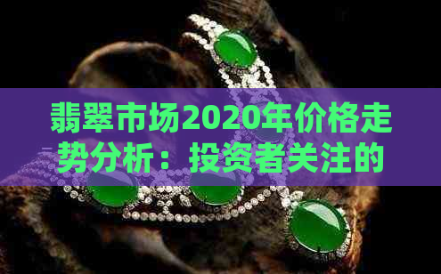 翡翠市场2020年价格走势分析：投资者关注的热点问题