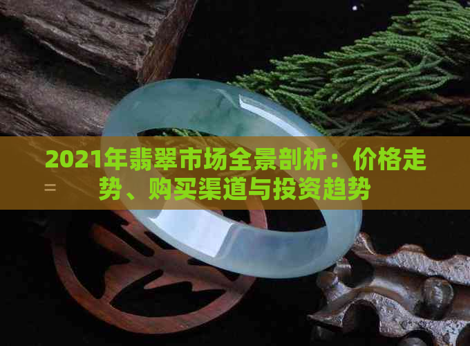 2021年翡翠市场全景剖析：价格走势、购买渠道与投资趋势