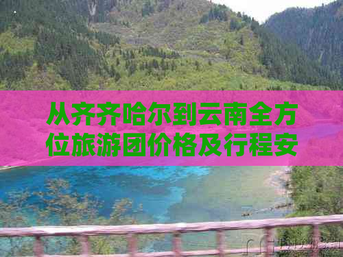 从齐齐哈尔到云南全方位旅游团价格及行程安排，让你轻松规划完美之旅