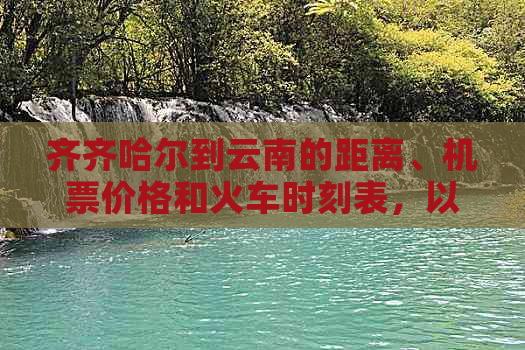 齐齐哈尔到云南的距离、机票价格和火车时刻表，以及旅游团费用信息。