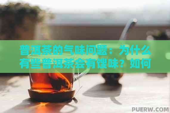 普洱茶的气味问题：为什么有些普洱茶会有馊味？如何避免和去除？