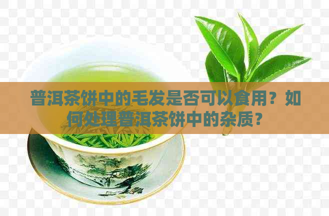 普洱茶饼中的毛发是否可以食用？如何处理普洱茶饼中的杂质？