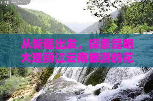 从新疆出发，探索昆明大理丽江云南旅游的花费与景点推荐