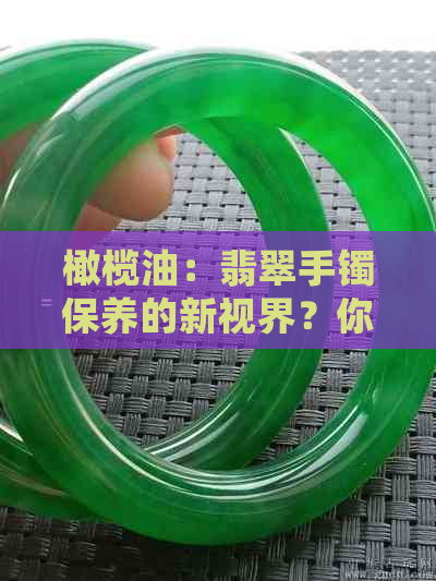 橄榄油：翡翠手镯保养的新视界？你绝对不能错过的细节！