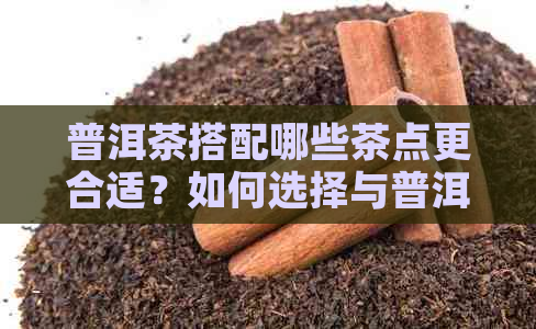 普洱茶搭配哪些茶点更合适？如何选择与普洱茶相配的美食？