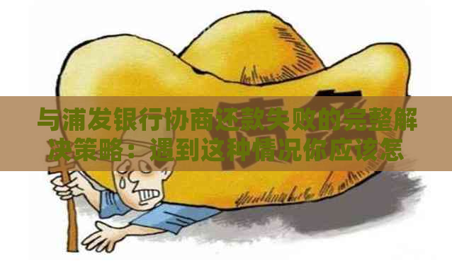 与浦发银行协商还款失败的完整解决策略：遇到这种情况你应该怎么办？