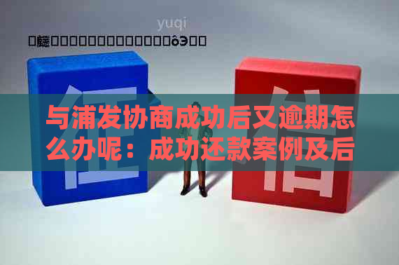 与浦发协商成功后又逾期怎么办呢：成功还款案例及后续处理